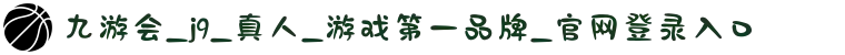 九游会_j9_真人_游戏第一品牌_官网登录入口